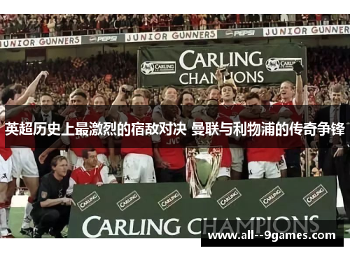 英超历史上最激烈的宿敌对决 曼联与利物浦的传奇争锋 英超历史上最激烈的宿敌对决 曼联与利物浦的传奇争锋
