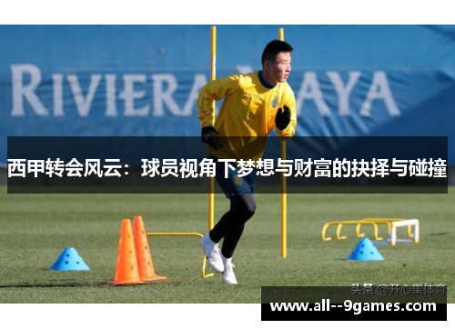 西甲转会风云:球员视角下梦想与财富的抉择与碰撞 西甲转会风云:球员视角下梦想与财富的抉择与碰撞
