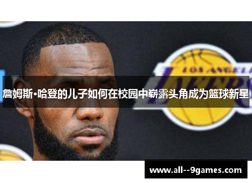 詹姆斯·哈登的儿子如何在校园中崭露头角成为篮球新星 詹姆斯·哈登的儿子如何在校园中崭露头角成为篮球新星