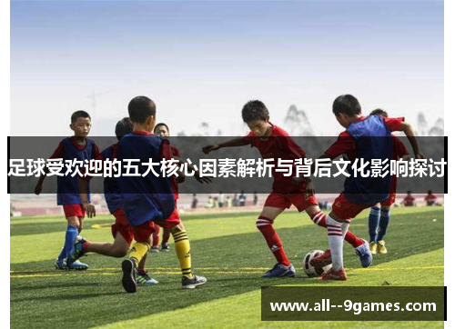 足球受欢迎的五大核心因素解析与背后文化影响探讨 足球受欢迎的五大核心因素解析与背后文化影响探讨