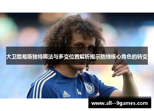 大卫路易斯独特踢法与多变位置解析揭示防线核心角色的转变 大卫路易斯独特踢法与多变位置解析揭示防线核心角色的转变