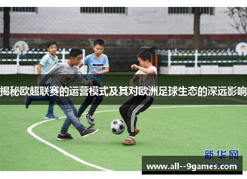 揭秘欧超联赛的运营模式及其对欧洲足球生态的深远影响 揭秘欧超联赛的运营模式及其对欧洲足球生态的深远影响