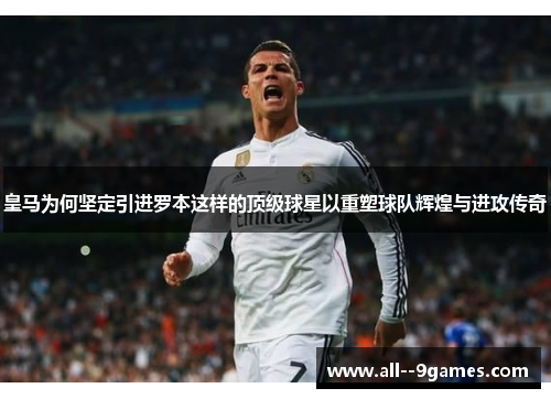 皇马为何坚定引进罗本这样的顶级球星以重塑球队辉煌与进攻传奇
