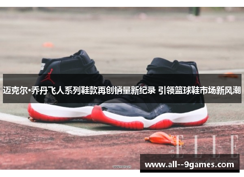 迈克尔·乔丹飞人系列鞋款再创销量新纪录 引领篮球鞋市场新风潮 迈克尔·乔丹飞人系列鞋款再创销量新纪录 引领篮球鞋市场新风潮