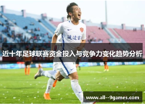 近十年足球联赛资金投入与竞争力变化趋势分析 近十年足球联赛资金投入与竞争力变化趋势分析