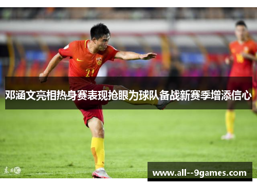 邓涵文亮相热身赛表现抢眼为球队备战新赛季增添信心 邓涵文亮相热身赛表现抢眼为球队备战新赛季增添信心