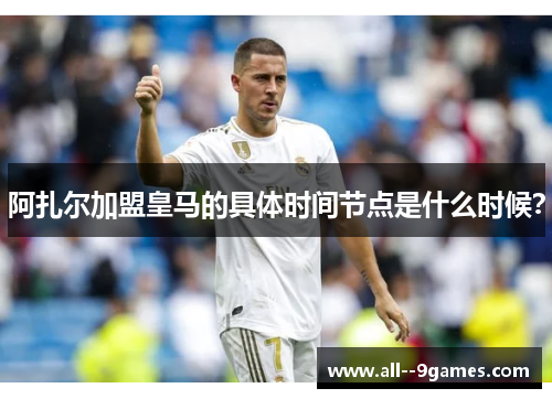 阿扎尔加盟皇马的具体时间节点是什么时候？