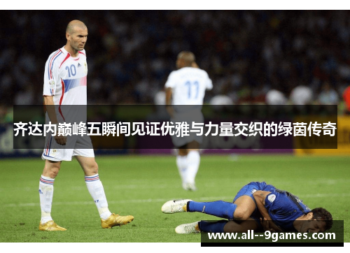 齐达内巅峰五瞬间见证优雅与力量交织的绿茵传奇 齐达内巅峰五瞬间见证优雅与力量交织的绿茵传奇