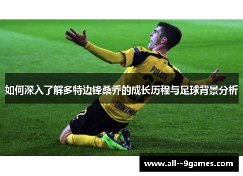如何深入了解多特边锋桑乔的成长历程与足球背景分析 如何深入了解多特边锋桑乔的成长历程与足球背景分析