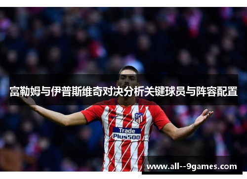 富勒姆与伊普斯维奇对决分析关键球员与阵容配置 富勒姆与伊普斯维奇对决分析关键球员与阵容配置