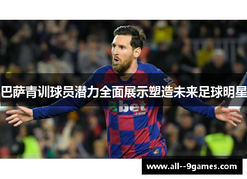 巴萨青训球员潜力全面展示塑造未来足球明星