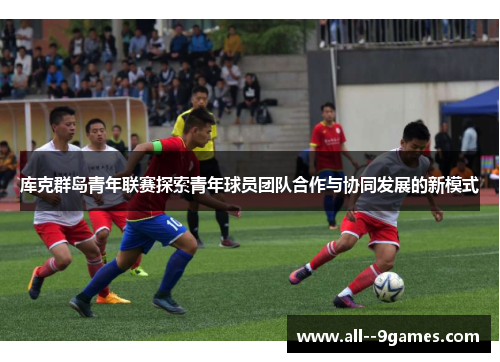 库克群岛青年联赛探索青年球员团队合作与协同发展的新模式 库克群岛青年联赛探索青年球员团队合作与协同发展的新模式