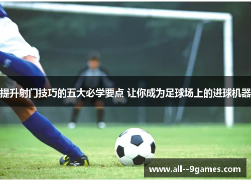 提升射门技巧的五大必学要点 让你成为足球场上的进球机器 提升射门技巧的五大必学要点 让你成为足球场上的进球机器