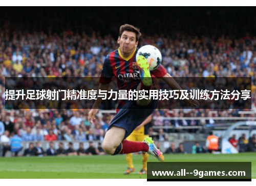 提升足球射门精准度与力量的实用技巧及训练方法分享 提升足球射门精准度与力量的实用技巧及训练方法分享