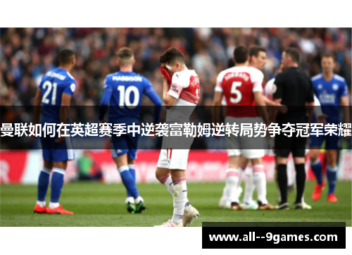 曼联如何在英超赛季中逆袭富勒姆逆转局势争夺冠军荣耀 曼联如何在英超赛季中逆袭富勒姆逆转局势争夺冠军荣耀