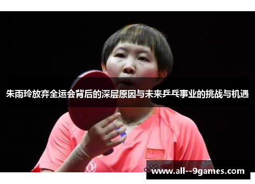 朱雨玲放弃全运会背后的深层原因与未来乒乓事业的挑战与机遇
