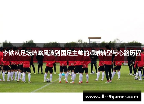 李铁从足坛贿赂风波到国足主帅的艰难转型与心路历程