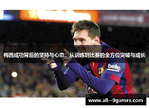 梅西成功背后的坚持与心态:从训练到比赛的全方位突破与成长 梅西成功背后的坚持与心态:从训练到比赛的全方位突破与成长