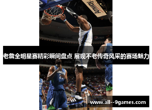 老詹全明星赛精彩瞬间盘点 展现不老传奇风采的赛场魅力 老詹全明星赛精彩瞬间盘点 展现不老传奇风采的赛场魅力