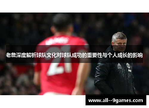老詹深度解析球队文化对球队成功的重要性与个人成长的影响 老詹深度解析球队文化对球队成功的重要性与个人成长的影响
