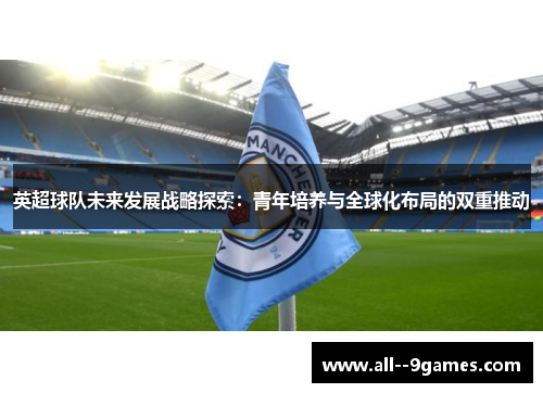 英超球队未来发展战略探索：青年培养与全球化布局的双重推动