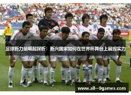 足球新力量崛起探析:新兴国家如何在世界杯舞台上展现实力 足球新力量崛起探析:新兴国家如何在世界杯舞台上展现实力