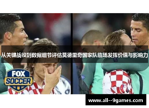 从关键战役到数据细节评估莫德里奇国家队临场发挥价值与影响力 从关键战役到数据细节评估莫德里奇国家队临场发挥价值与影响力