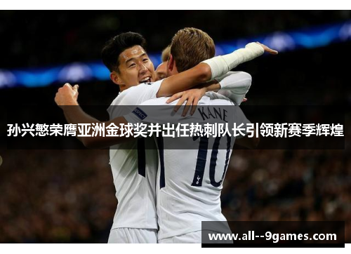 孙兴慜荣膺亚洲金球奖并出任热刺队长引领新赛季辉煌