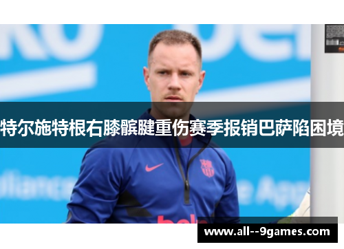 特尔施特根右膝髌腱重伤赛季报销巴萨陷困境
