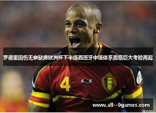 罗德里因伤无奈缺席欧洲杯下半场西班牙中场体系面临巨大考验再起 罗德里因伤无奈缺席欧洲杯下半场西班牙中场体系面临巨大考验再起