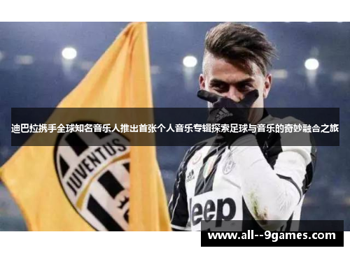 迪巴拉携手全球知名音乐人推出首张个人音乐专辑探索足球与音乐的奇妙融合之旅 迪巴拉携手全球知名音乐人推出首张个人音乐专辑探索足球与音乐的奇妙融合之旅