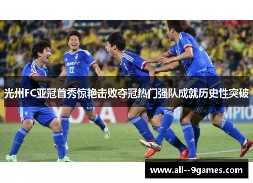 光州FC亚冠首秀惊艳击败夺冠热门强队成就历史性突破 光州FC亚冠首秀惊艳击败夺冠热门强队成就历史性突破