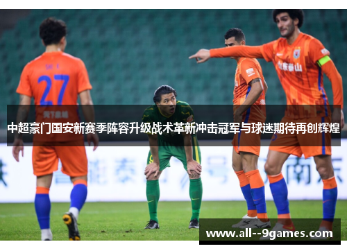 中超豪门国安新赛季阵容升级战术革新冲击冠军与球迷期待再创辉煌 中超豪门国安新赛季阵容升级战术革新冲击冠军与球迷期待再创辉煌