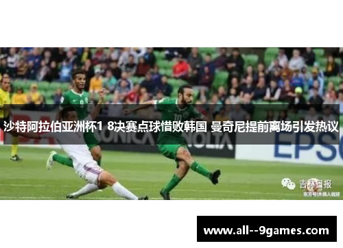 沙特阿拉伯亚洲杯1 8决赛点球惜败韩国 曼奇尼提前离场引发热议 沙特阿拉伯亚洲杯1 8决赛点球惜败韩国 曼奇尼提前离场引发热议