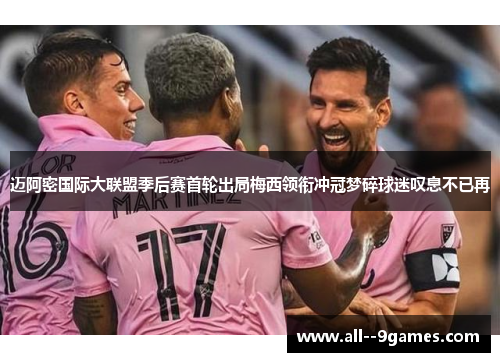 迈阿密国际大联盟季后赛首轮出局梅西领衔冲冠梦碎球迷叹息不已再 迈阿密国际大联盟季后赛首轮出局梅西领衔冲冠梦碎球迷叹息不已再