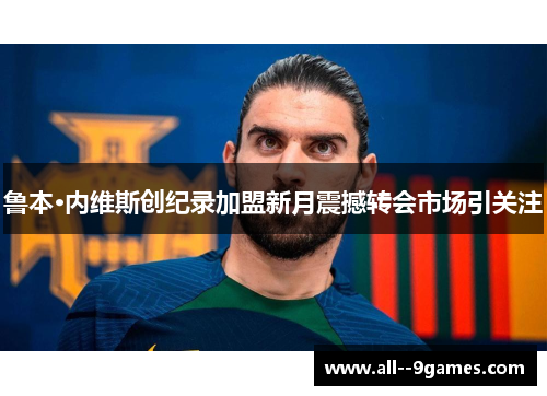 鲁本·内维斯创纪录加盟新月震撼转会市场引关注